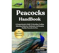 PEACOCKS HANDBOOK: A Comprehensive Guide To Breeding, Feeding, Selecting, Behavior, Husbandry And Keeping Healthy Peacocks As Pets.