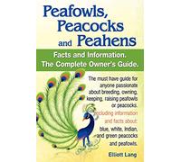 Peafowls, Peacocks and Peahens. Including Facts and Information About Blue, White, Indian and Green Peacocks. Breeding, Owning, Keeping and Raising Peafowls or Peacocks Covered.
