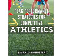 Peak Performance Strategies for Competitive Athletics: Unlock Your Athletic Potential with Proven Peak Performance Strategies and Training Techniques