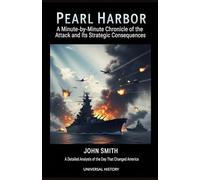 Pearl Harbor: A Minute-by-Minute Chronicle of the Attack and its Strategic Consequences: A Detailed Analysis of the Day That Changed America