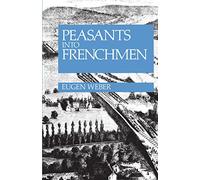 Peasants into Frenchmen: The Modernization of Rural France, 1870-1914