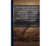 Peccador convertido ao caminho da verdade, instruido com os documentos mais importantes, para a observancia da ley de Deos ...