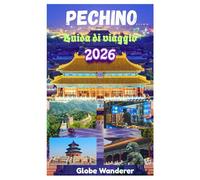PECHINO GUIDA DI VIAGGIO 2026: Alla scoperta della Grande Muraglia Cinese, del Tempio del Cielo, della Città Proibita, della Tomba Ming e delle principali attrazioni della Città della Pace Eterna