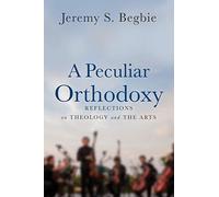 Peculiar Orthodoxy: Reflections on Theology and the Arts