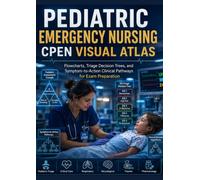 Pediatric Emergency Nursing CPEN Visual Atlas: Flowcharts, Triage Decision Trees, and Symptom-to-Action Clinical Pathways for CPEN Exam Preparation