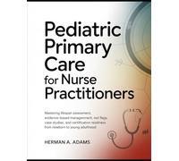 Pediatric Primary Care for Nurse Practitioners: Mastering Lifespan Assessment, Evidence-Based Management, Red Flags, Case Studies, and Certification Readiness from Newborn to Young Adulthood