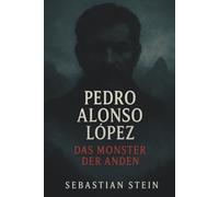 Pedro Alonso López - Das Monster aus den Anden: Nach einer wahren Begebenheit von Sebastian Stein
