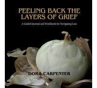 Peeling Back the Layers of Grief: A Guided Journal and Workbook for Navigating Loss