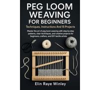 Peg Loom Weaving For Beginners: Techniques, Instructions And 15 Projects: Master The Art Of Peg Loom Weaving With Step-By-Step Patterns, Clear ... Beginners, Crafters, And DIY Textile Artists