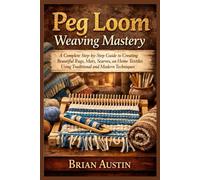 Peg Loom Weaving Mastery: A Complete Step-by-Step Guide to Creating Beautiful Rugs, Mats, Scarves, and Home Textiles Using Traditional and Modern Techniques