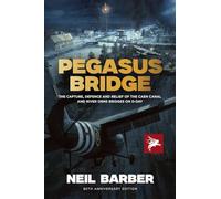 PEGASUS BRIDGE : THE CAPTURE, DEFENCE AND RELIEF OF THE CAEN CANAL AND RIVER ORNE BRIDGES ON D-DAY