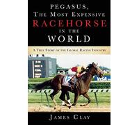 Pegasus, The Most Expensive Racehorse in the World: A True Story of the Global Racing Industry