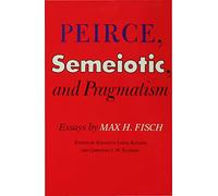 Peirce, Semeiotic and Pragmatism: Essays by Max H. Fisch
