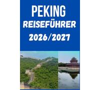 PEKING REISEFÜHRER 2026/2027: Ein praktischer Reiseführer zur Chinesischen Mauer, zur Verbotenen Stadt, zum Tian’anmen-Platz, zum Himmelstempel, zum ... lokalen Küche und zur cleveren Reiseplanung