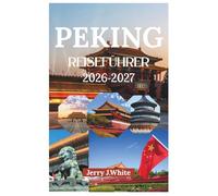 PEKING REISEFÜHRER 2026-2027: Entdecken Sie Pekings reiches dynastisches Erbe, seine kulturelle Etikette, mühelose Transportmöglichkeiten, luxuriöse ... in der alten Hauptstadt des Nordens.