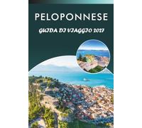 PELOPONNESE GUIDA DI VIAGGIO 2027: Esplora la Grecia meridionale, le principali attrazioni, i luoghi storici, i siti antichi, la cucina locale, le ... e consigli pratici per ogni viaggiatore.