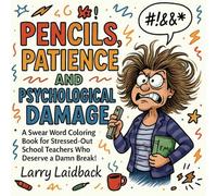 Pencil, Patience And Psychological Damage: A Swear Word Coloring Book for Stressed-Out School Teachers Who Deserve a Damn Break!