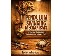 PENDULUM AND SWINGING MECHANISMS: A Practical Handbook on Oscillating Motion for Kinetic Crafts