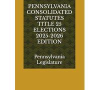 PENNSYLVANIA CONSOLIDATED STATUTES TITLE 25 ELECTIONS 2025-2026 EDITION