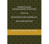 PENNSYLVANIA CONSOLIDATED STATUTES TITLE 53 MUNICIPALITIES GENERALLY 2025-2026 EDITION
