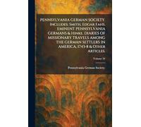 PENNSYLVANIA GERMAN SOCIETY. Includes: Smith, Edgar Fahs. EMINENT PENNSYLVANIA GERMANS & Hinke. DIARIES OF MISSIONARY TRAVELS AMONG THE GERMAN SETTLERS IN AMERICA, 1743-8 & Other Articles.