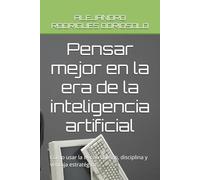 Pensar mejor en la era de la inteligencia artificial: Cómo usar la IA con criterio, disciplina y ventaja estratégica