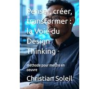Penser, créer, transformer : la Voie du Design Thinking: méthode pour mettre en oeuvre