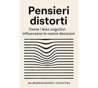 Pensieri distorti: Come i bias cognitivi influenzano le nostre decisioni: Una guida pratica per comprendere e gestire i bias cognitivi