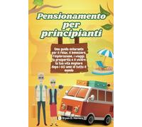 Pensionamento per principianti: Una guida esilarante per il relax, il benessere, l'esplorazione, i viaggi, la prosperità e il vivere la tua vita migliore dopo i 60 anni in tutto il mondo