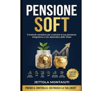 PENSIONE SOFT: IL METODO SEMPLICE PER COSTRUIRE LA TUA PENSIONE INTEGRATIVA E NON DIPENDERE DALLO STATO