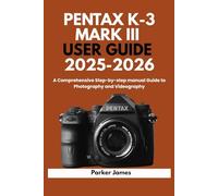 PENTAX K-3 MARK III USER GUIDE 2025-2026: A Comprehensive Step-by-step manual Guide to Photography and Videography?: 1 (UPDATED CAMERA USER GUIDES 2025-2026)