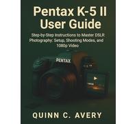 Pentax K-5 II User Guide: Step-by-Step Instructions to Master DSLR Photography: Setup, Shooting Modes, and 1080p Video