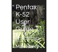 Pentax K-52 User Guide: Complete Instructions on Buttons, Menus, Lenses, and Everyday Shooting Techniques Made Easy