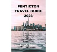 PENTICTON TRAVEL GUIDE 2026: The ultimate and most updated handbook to discovering hidden lakeside gems, wine country escapes, slow-trip itineraries, ... Okanagan Valley (Glorious Travellers)