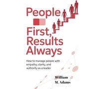 People First, Results Always: How to Manage People with Empathy, Clarity, and Authority as a Leader