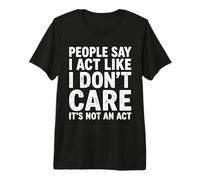 People Say I Act Like I Don’t Care, Truth is It’s Not an Act Premium T-Shirt