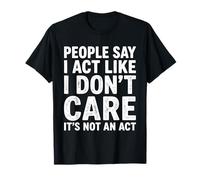 People Say I Act Like I Don’t Care, Truth is It’s Not an Act T-Shirt