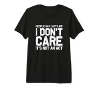 People Say I Act Like I Don't Care...It's Not an Act Premium T-Shirt