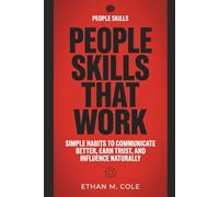 People Skills that Work: Simple Habits to Communicate Better, Earn Trust, and Influence Naturally
