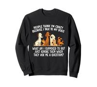 People Think I'm Crazy Because I Talk To My Dogs - Dog Lover Sweatshirt