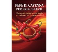 PEPE DI CAYENNA PER PRINCIPIANTI: Come usare questa potente spezia per cucinare e per il benessere naturale