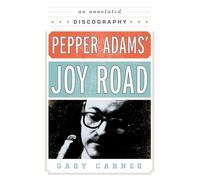 Pepper Adams' Joy Road: An Annotated Discography: 69 (Studies in Jazz)