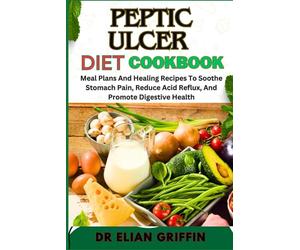PEPTIC ULCER DIET COOKBOOK: Meal Plans And Healing Recipes To Soothe Stomach Pain, Reduce Acid Reflux, And Promote Digestive Health