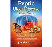 Peptic Ulcer Disease Made Clear: A Beginner-Friendly Guide to Ulcer Causes, Warning Signs, Diagnosis, Treatment Discussions, Diet, and Everyday Stomach Health