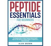 Peptide Essentials For Beginners: The Complete Guide to Unlock Optimal Well-Being | Step-by-Step Secrets to Enhance Vitality & Longevity for a Superior Wellness
