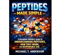 PEPTIDES MADE SIMPLE: A BEGINNER-FRIENDLY GUIDE TO UNDERSTANDING PEPTIDES, HOW THEY WORK, AND RESPONSIBLE USE