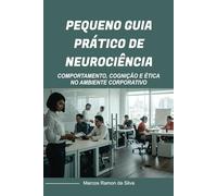 PEQUENO GUIA PRÁTICO DE NEUROCIÊNCIA: COMPORTAMENTO, COGNIÇÃO E ÉTICA NO AMBIENTE CORPORATIVO