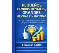 PEQUEÑOS CAMBIOS MENTALES, GRANDES MEJORAS FINANCIERAS: Una guía sencilla para ordenar tu mente y mejorar tu relación con el dinero