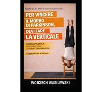 Per Sconfiggere il Parkinson Devi Stare a Testa in giù: Guida pratica per vivere con il morbo di Parkinson basata su 10 anni di esperienza reale