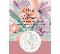 Per te Mamma: libro regalo unico e speciale: Un diario per custodire i ricordi, le emozioni e l’amore di ogni giorno.